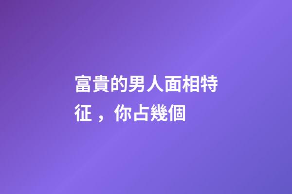富貴的男人面相特征，你占幾個